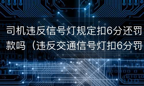 司机违反信号灯规定扣6分还罚款吗（违反交通信号灯扣6分罚款吗）