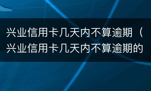 兴业信用卡几天内不算逾期（兴业信用卡几天内不算逾期的）