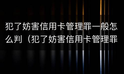 犯了妨害信用卡管理罪一般怎么判（犯了妨害信用卡管理罪一般怎么判的）