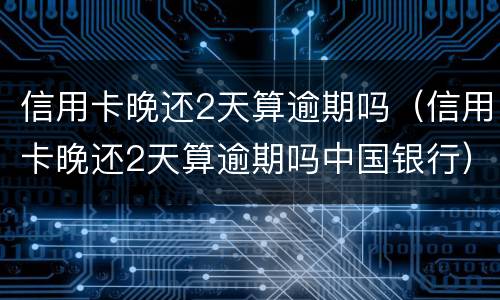 信用卡晚还2天算逾期吗（信用卡晚还2天算逾期吗中国银行）
