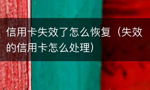 信用卡失效了怎么恢复（失效的信用卡怎么处理）