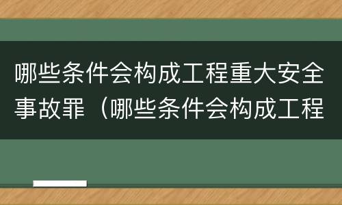 哪些条件会构成工程重大安全事故罪（哪些条件会构成工程重大安全事故罪行）