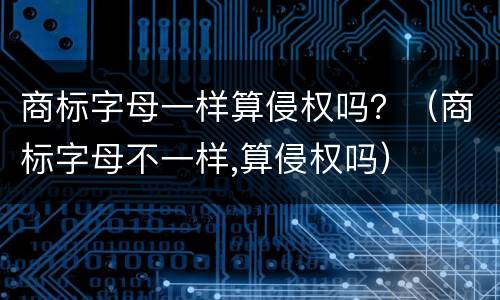 商标字母一样算侵权吗？（商标字母不一样,算侵权吗）