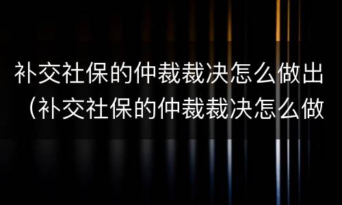 补交社保的仲裁裁决怎么做出（补交社保的仲裁裁决怎么做出的）