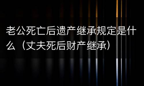 老公死亡后遗产继承规定是什么（丈夫死后财产继承）