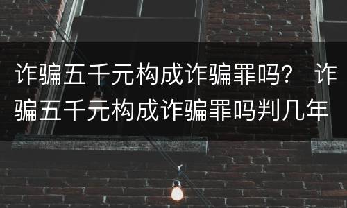 诈骗五千元构成诈骗罪吗？ 诈骗五千元构成诈骗罪吗判几年