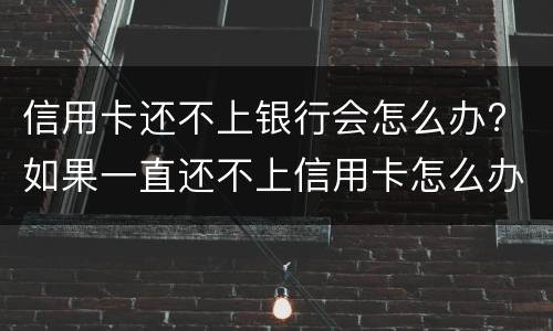 信用卡还不上银行会怎么办? 如果一直还不上信用卡怎么办