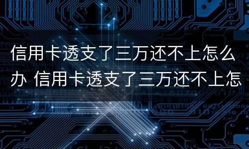 信用卡透支了三万还不上怎么办 信用卡透支了三万还不上怎么办呢