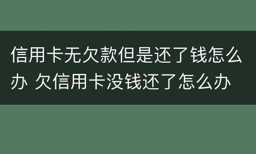 信用卡无欠款但是还了钱怎么办 欠信用卡没钱还了怎么办