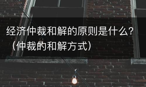 经济仲裁和解的原则是什么？（仲裁的和解方式）