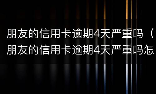 朋友的信用卡逾期4天严重吗（朋友的信用卡逾期4天严重吗怎么办）