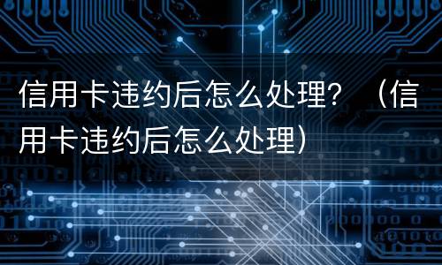 信用卡违约后怎么处理？（信用卡违约后怎么处理）