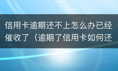 信用卡逾期还不上怎么办已经催收了（逾期了信用卡如何还）