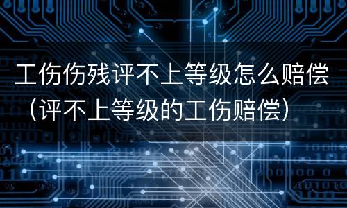 工伤伤残评不上等级怎么赔偿（评不上等级的工伤赔偿）
