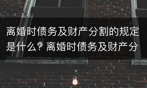 离婚时债务及财产分割的规定是什么? 离婚时债务及财产分割的规定是什么法律