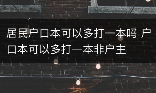 居民户口本可以多打一本吗 户口本可以多打一本非户主