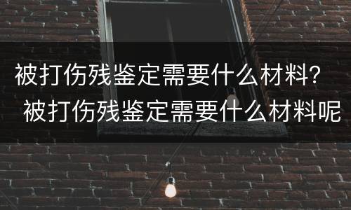 被打伤残鉴定需要什么材料？ 被打伤残鉴定需要什么材料呢
