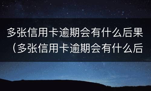 多张信用卡逾期会有什么后果（多张信用卡逾期会有什么后果嘛）