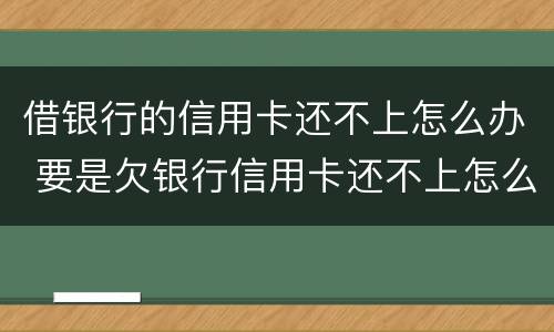 借银行的信用卡还不上怎么办 要是欠银行信用卡还不上怎么办