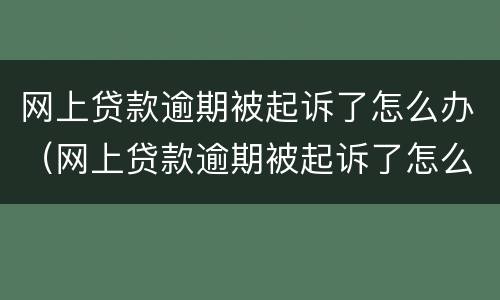 网上贷款逾期被起诉了怎么办（网上贷款逾期被起诉了怎么办呢）