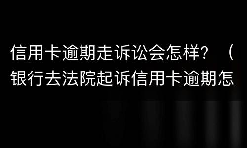 信用卡逾期走诉讼会怎样？（银行去法院起诉信用卡逾期怎么办）