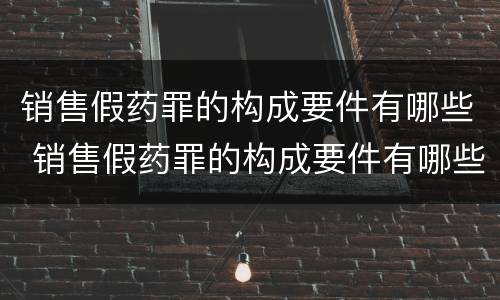销售假药罪的构成要件有哪些 销售假药罪的构成要件有哪些呢