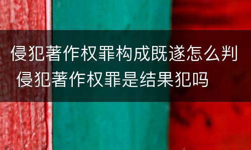 侵犯著作权罪构成既遂怎么判 侵犯著作权罪是结果犯吗