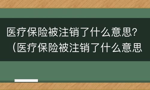 医疗保险被注销了什么意思？（医疗保险被注销了什么意思呀）