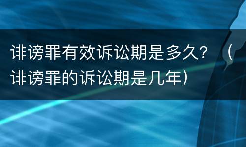 诽谤罪有效诉讼期是多久？（诽谤罪的诉讼期是几年）