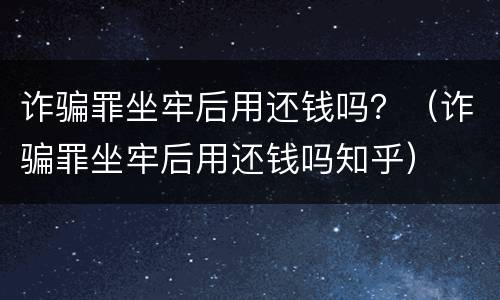 诈骗罪坐牢后用还钱吗？（诈骗罪坐牢后用还钱吗知乎）