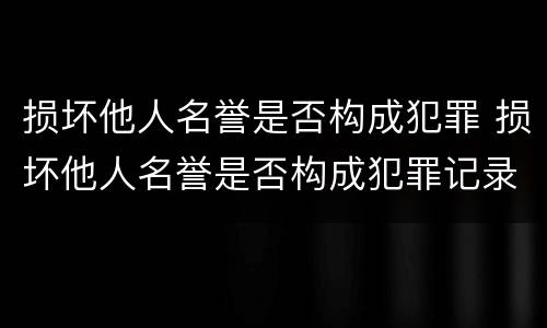 损坏他人名誉是否构成犯罪 损坏他人名誉是否构成犯罪记录
