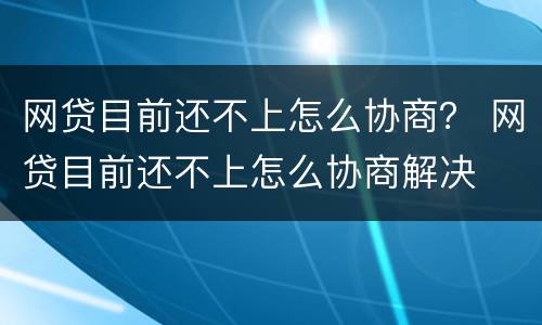 网贷目前还不上怎么协商？ 网贷目前还不上怎么协商解决
