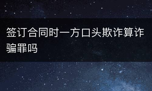 签订合同时一方口头欺诈算诈骗罪吗