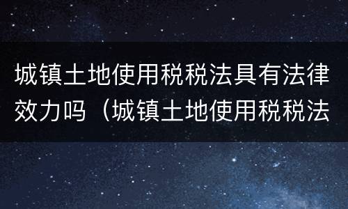城镇土地使用税税法具有法律效力吗（城镇土地使用税税法具有法律效力吗知乎）