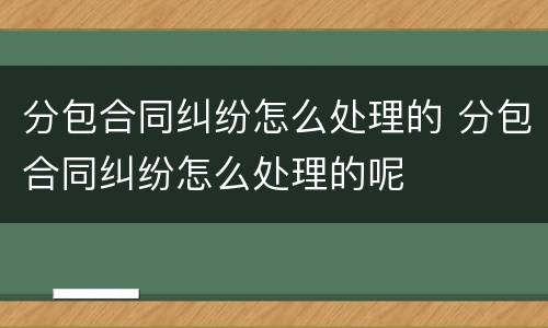分包合同纠纷怎么处理的 分包合同纠纷怎么处理的呢