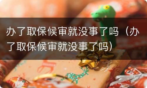 办了取保候审就没事了吗（办了取保候审就没事了吗）