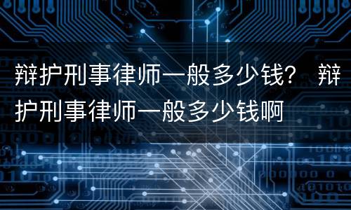 辩护刑事律师一般多少钱？ 辩护刑事律师一般多少钱啊