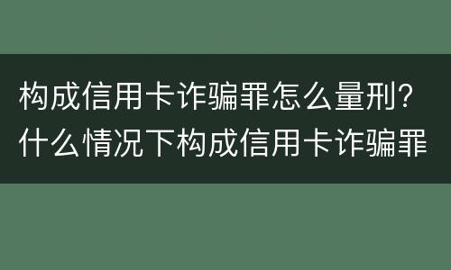 构成信用卡诈骗罪怎么量刑? 什么情况下构成信用卡诈骗罪