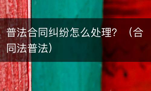 普法合同纠纷怎么处理？（合同法普法）