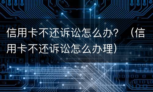 信用卡不还诉讼怎么办？（信用卡不还诉讼怎么办理）