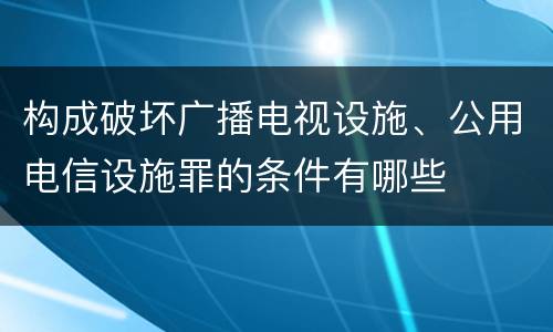 构成破坏广播电视设施、公用电信设施罪的条件有哪些