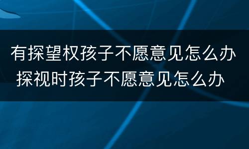 有探望权孩子不愿意见怎么办 探视时孩子不愿意见怎么办