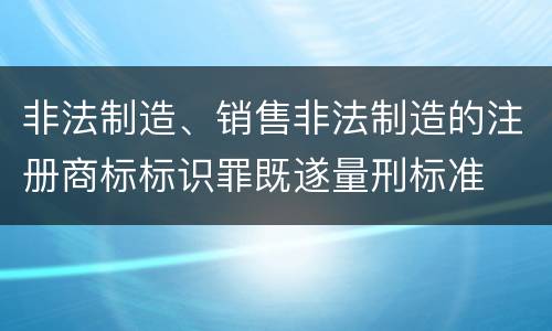 非法制造、销售非法制造的注册商标标识罪既遂量刑标准