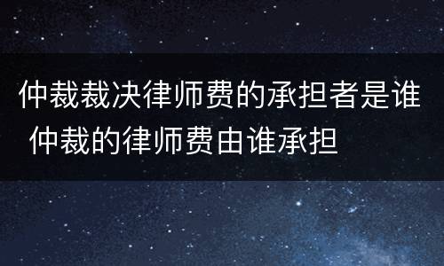仲裁裁决律师费的承担者是谁 仲裁的律师费由谁承担
