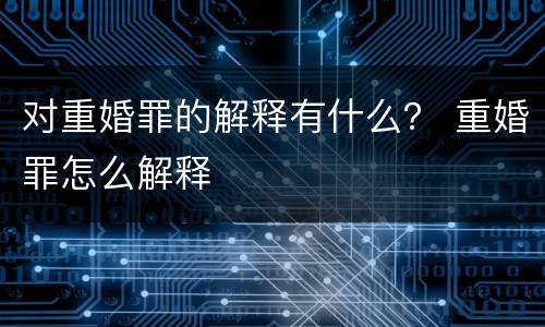 对重婚罪的解释有什么？ 重婚罪怎么解释