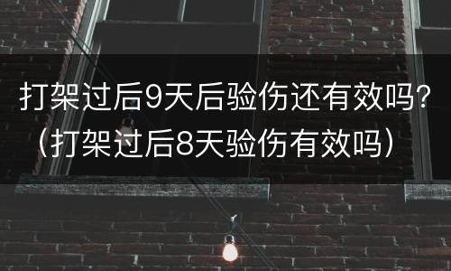打架过后9天后验伤还有效吗？（打架过后8天验伤有效吗）