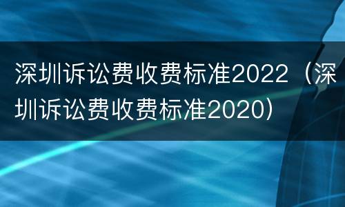 深圳诉讼费收费标准2022（深圳诉讼费收费标准2020）