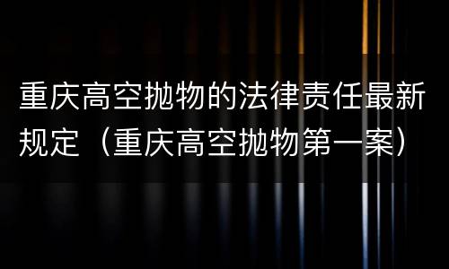 重庆高空抛物的法律责任最新规定（重庆高空抛物第一案）