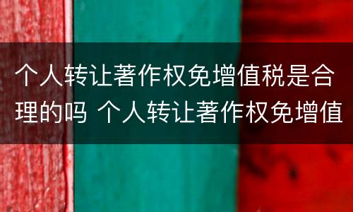 个人转让著作权免增值税是合理的吗 个人转让著作权免增值税是合理的吗为什么