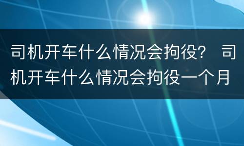 司机开车什么情况会拘役？ 司机开车什么情况会拘役一个月
